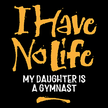 I have no life: daughter is a gymnast