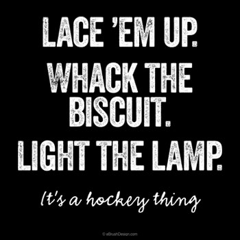 Lace 'em up. Whack the biscuit, Light the lamp. (It's a Hockey thing)