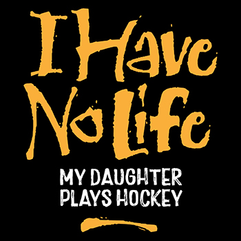 I have no life my daughter plays hockey