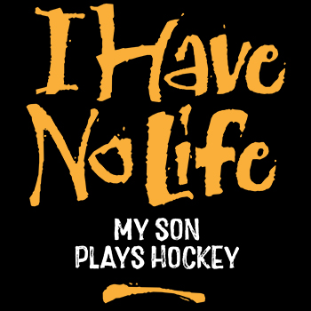 I have no life my son plays hockey