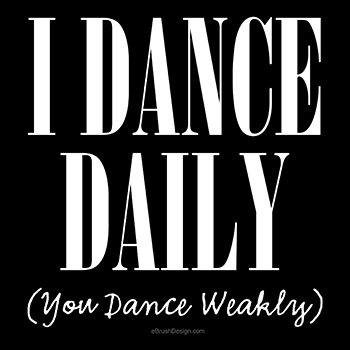 i dance daily. you dance weakly