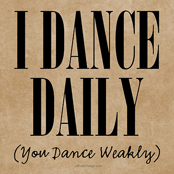 i dance daily. you dance weakly